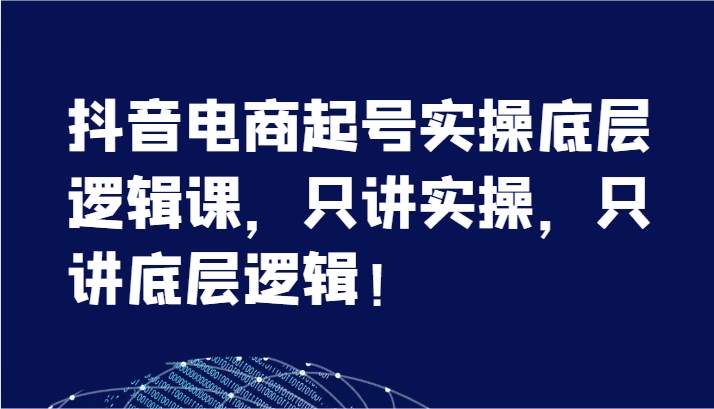 抖音电商起号实操底层逻辑课，只讲实操，只讲底层逻辑！（7节）